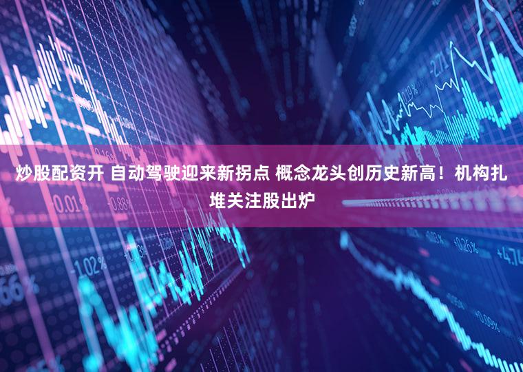 炒股配资开 自动驾驶迎来新拐点 概念龙头创历史新高！机构扎堆关注股出炉