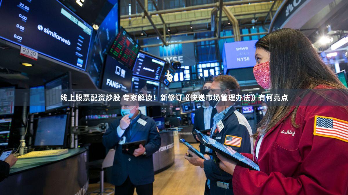 线上股票配资炒股 专家解读！新修订《快递市场管理办法》有何亮点