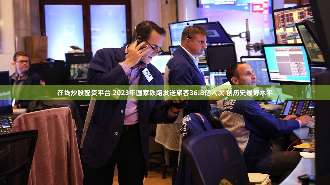在线炒股配资平台 2023年国家铁路发送旅客36.8亿人次 创历史最好水平