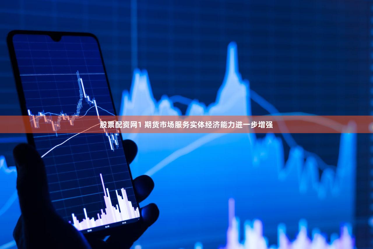 股票配资网1 期货市场服务实体经济能力进一步增强