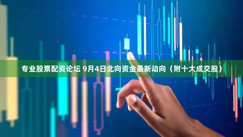 专业股票配资论坛 9月4日北向资金最新动向（附十大成交股）