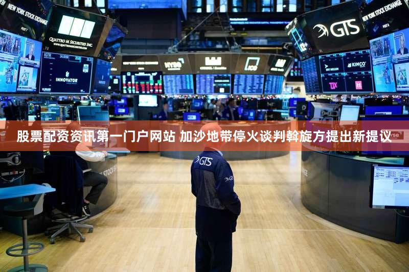 股票配资资讯第一门户网站 加沙地带停火谈判斡旋方提出新提议