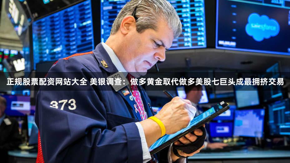 正规股票配资网站大全 美银调查：做多黄金取代做多美股七巨头成最拥挤交易