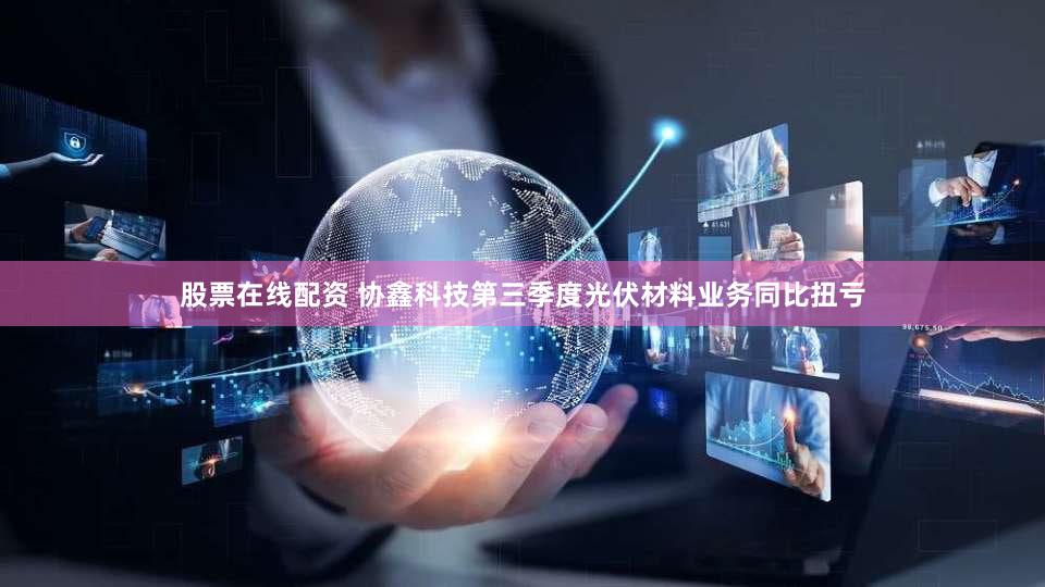 股票在线配资 协鑫科技第三季度光伏材料业务同比扭亏