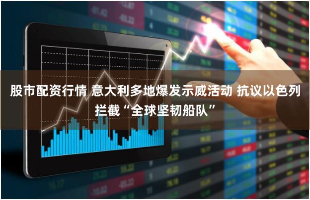 股市配资行情 意大利多地爆发示威活动 抗议以色列拦截“全球坚韧船队”