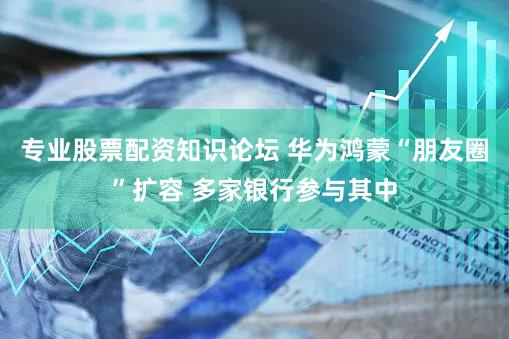 专业股票配资知识论坛 华为鸿蒙“朋友圈”扩容 多家银行参与其中