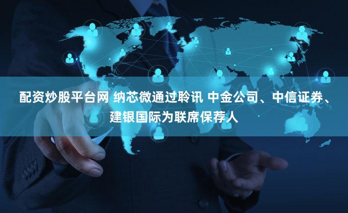 配资炒股平台网 纳芯微通过聆讯 中金公司、中信证券、建银国际为联席保荐人