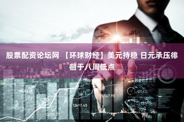 股票配资论坛网 【环球财经】美元持稳 日元承压徘徊于八周低点