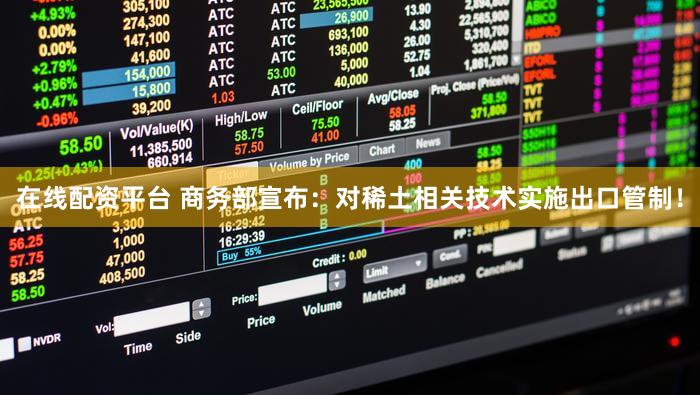 在线配资平台 商务部宣布：对稀土相关技术实施出口管制！