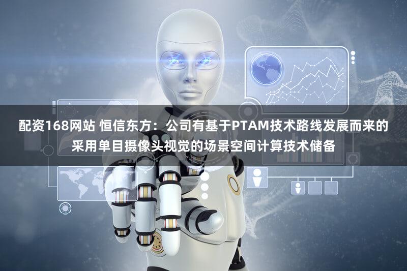 配资168网站 恒信东方：公司有基于PTAM技术路线发展而来的采用单目摄像头视觉的场景空间计算技术储备
