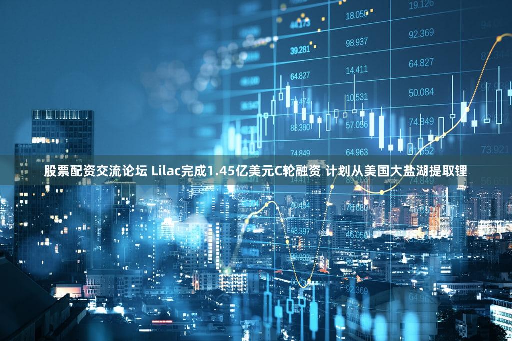 股票配资交流论坛 Lilac完成1.45亿美元C轮融资 计划从美国大盐湖提取锂