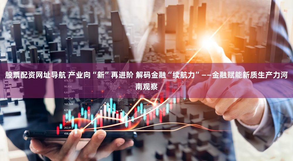 股票配资网址导航 产业向“新”再进阶 解码金融“续航力”——金融赋能新质生产力河南观察
