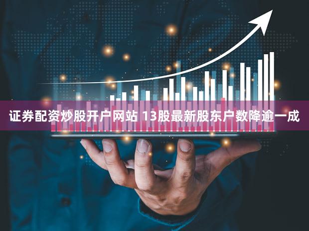 证券配资炒股开户网站 13股最新股东户数降逾一成