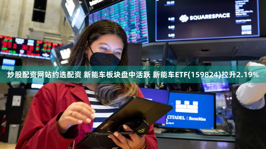 炒股配资网站约选配资 新能车板块盘中活跃 新能车ETF(159824)拉升2.19%