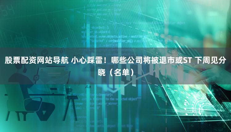 股票配资网站导航 小心踩雷！哪些公司将被退市或ST 下周见分晓（名单）