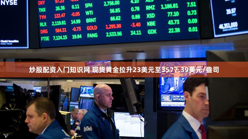 炒股配资入门知识网 现货黄金拉升23美元至3577.39美元/盎司