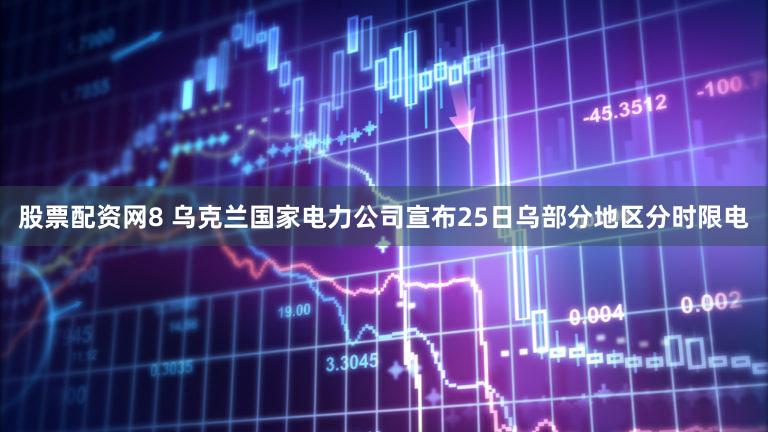 股票配资网8 乌克兰国家电力公司宣布25日乌部分地区分时限电