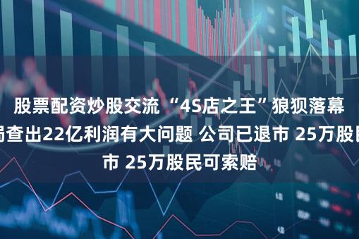 股票配资炒股交流 “4S店之王”狼狈落幕！证监局查出22亿利润有大问题 公司已退市 25万股民可索赔