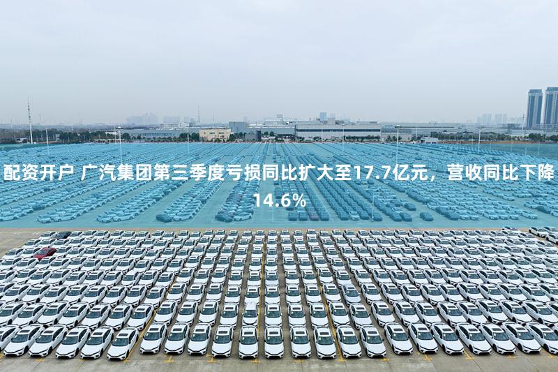 配资开户 广汽集团第三季度亏损同比扩大至17.7亿元，营收同比下降14.6%