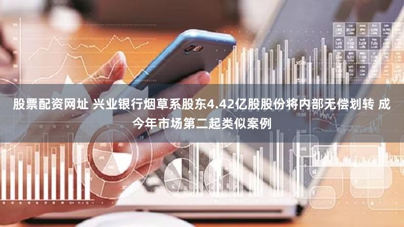 股票配资网址 兴业银行烟草系股东4.42亿股股份将内部无偿划转 成今年市场第二起类似案例