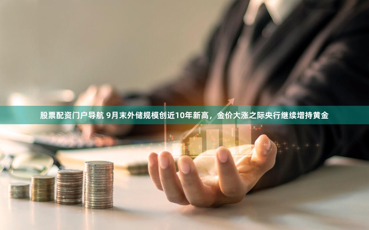 股票配资门户导航 9月末外储规模创近10年新高,金价大涨之际央行继续增持黄金