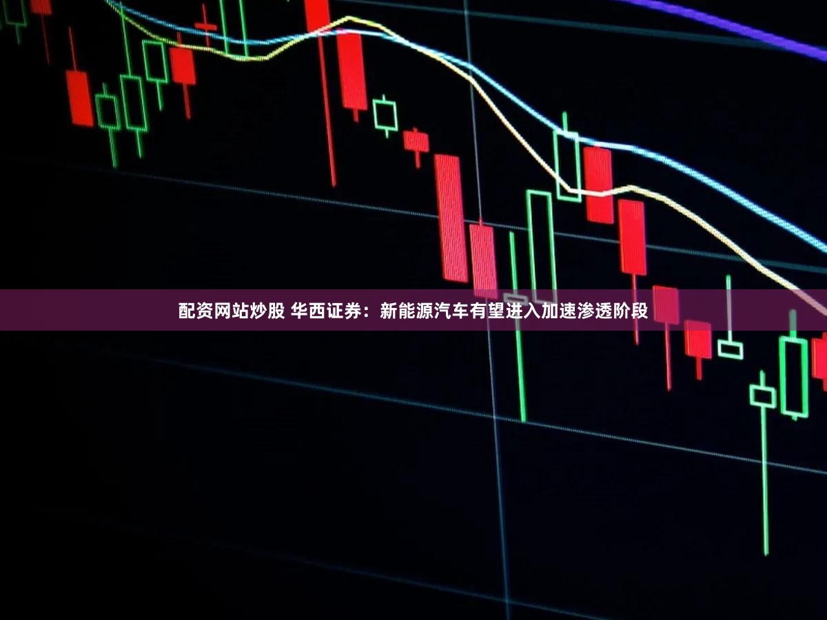 配资网站炒股 华西证券：新能源汽车有望进入加速渗透阶段