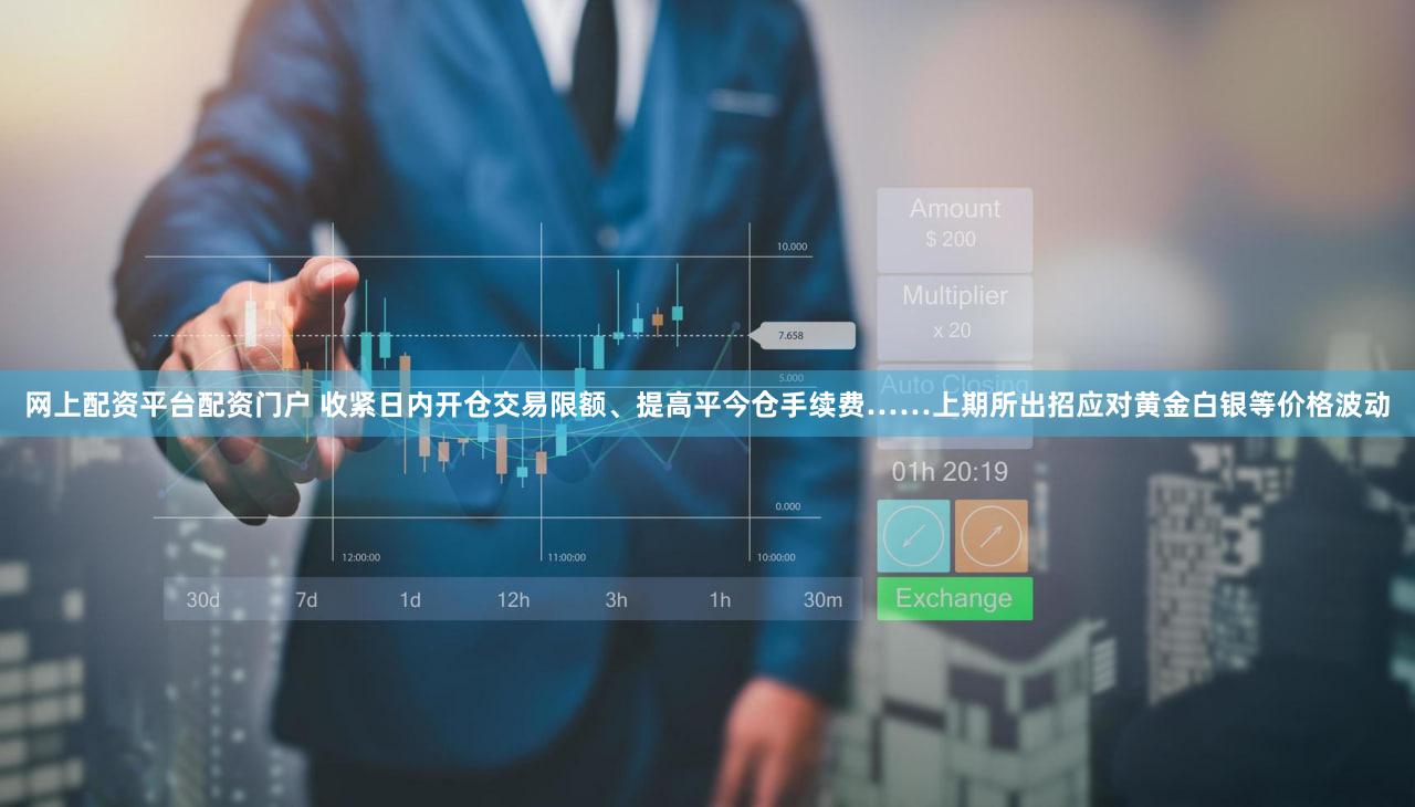 网上配资平台配资门户 收紧日内开仓交易限额、提高平今仓手续费……上期所出招应对黄金白银等价格波动