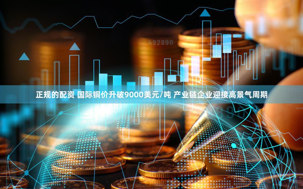 正规的配资 国际铜价升破9000美元/吨 产业链企业迎接高景气周期