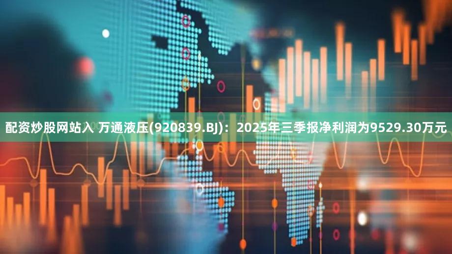配资炒股网站入 万通液压(920839.BJ)：2025年三季报净利润为9529.30万元