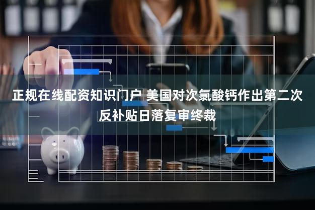 正规在线配资知识门户 美国对次氯酸钙作出第二次反补贴日落复审终裁