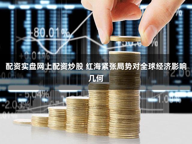 配资实盘网上配资炒股 红海紧张局势对全球经济影响几何