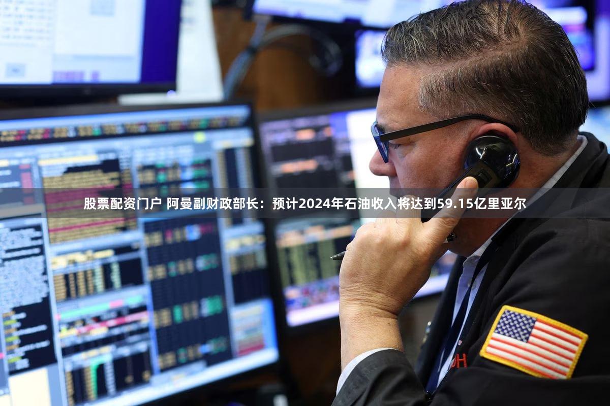 股票配资门户 阿曼副财政部长：预计2024年石油收入将达到59.15亿里亚尔
