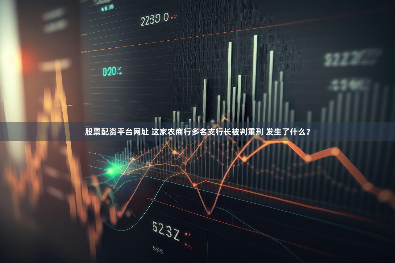 股票配资平台网址 这家农商行多名支行长被判重刑 发生了什么?