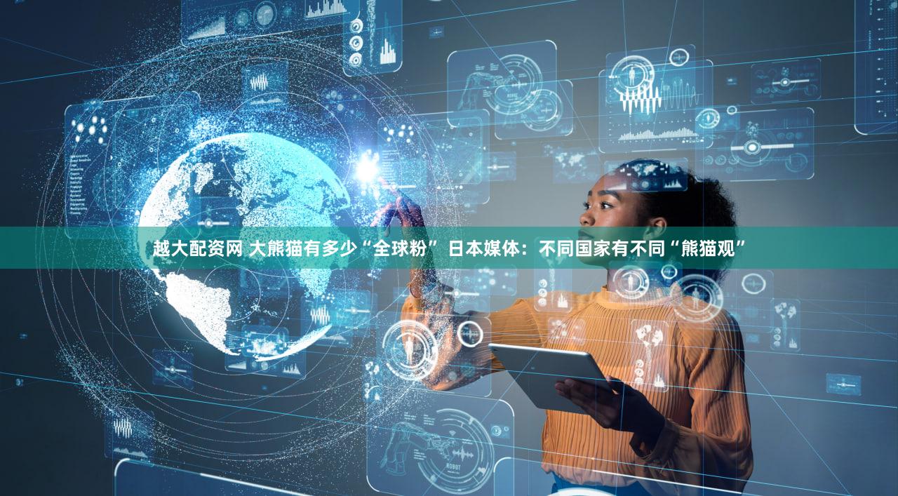 越大配资网 大熊猫有多少“全球粉” 日本媒体:不同国家有不同“熊猫观”
