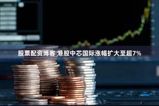 股票配资博客 港股中芯国际涨幅扩大至超7%