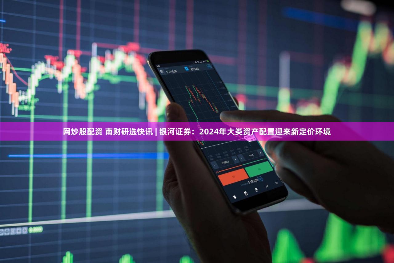 网炒股配资 南财研选快讯 | 银河证券:2024年大类资产配置迎来新定价环境