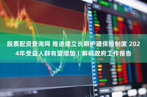 股票配资查询网 推进建立长期护理保险制度 2024年受益人群有望增加丨解码政府工作报告