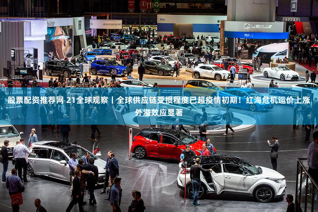 股票配资推荐网 21全球观察丨全球供应链受损程度已超疫情初期!红海危机运价上涨外溢效应显著