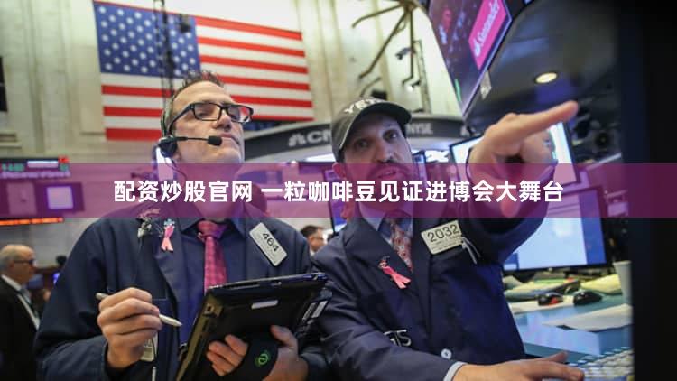 配资炒股官网 一粒咖啡豆见证进博会大舞台