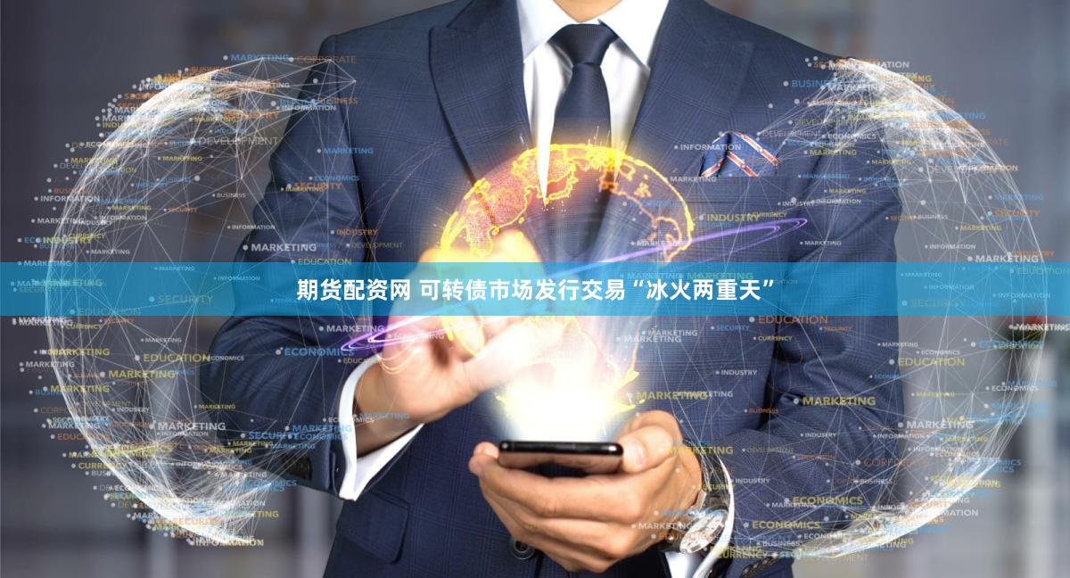 期货配资网 可转债市场发行交易“冰火两重天”