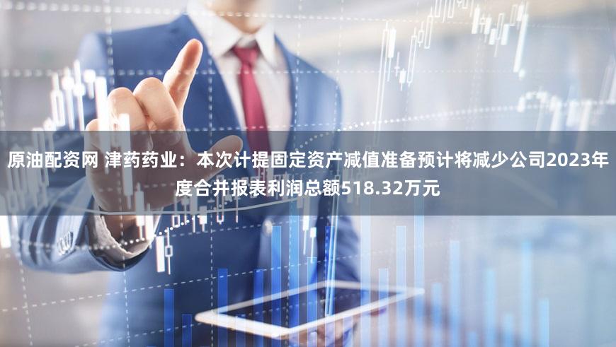原油配资网 津药药业:本次计提固定资产减值准备预计将减少公司2023年度合并报表利润总额518.32万元