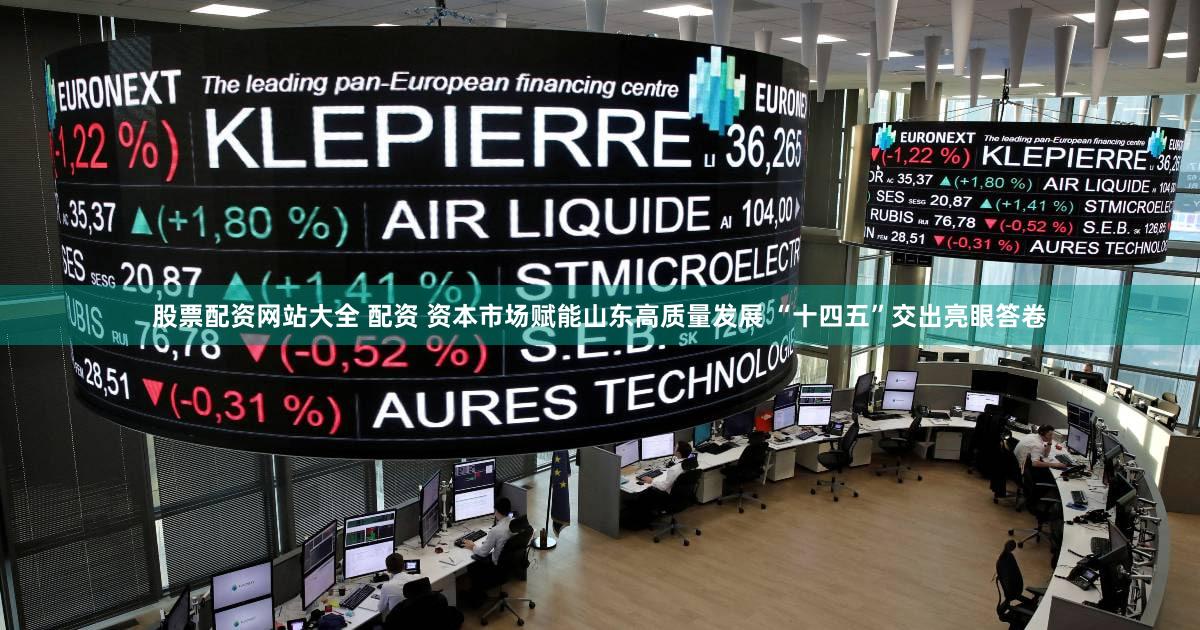 股票配资网站大全 配资 资本市场赋能山东高质量发展 “十四五”交出亮眼答卷