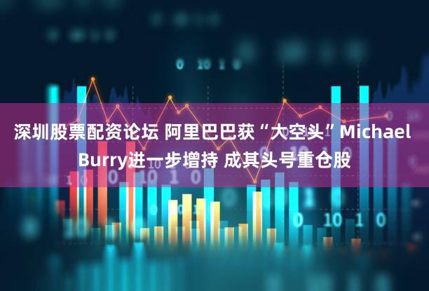 深圳股票配资论坛 阿里巴巴获“大空头”Michael Burry进一步增持 成其头号重仓股