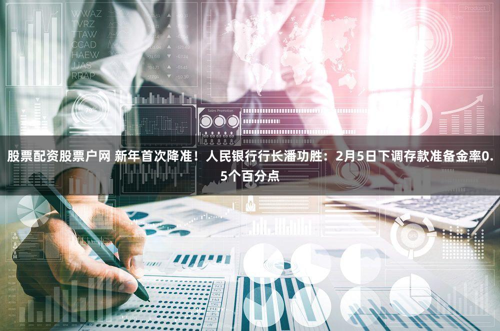 股票配资股票户网 新年首次降准!人民银行行长潘功胜:2月5日下调存款准备金率0.5个百分点