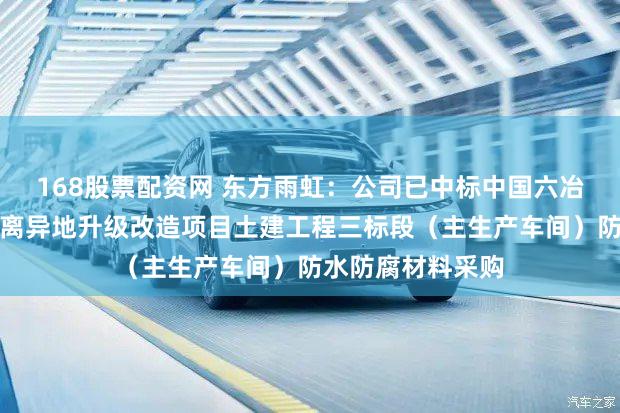 168股票配资网 东方雨虹：公司已中标中国六冶万吨稀土冶炼分离异地升级改造项目土建工程三标段（主生产车间）防水防腐材料采购
