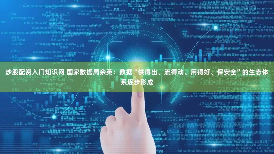 炒股配资入门知识网 国家数据局余英:数据“供得出、流得动、用得好、保安全”的生态体系逐步形成