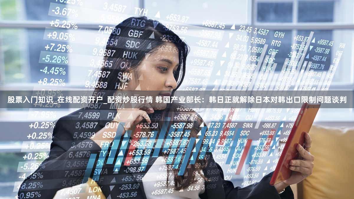 股票入门知识_在线配资开户_配资炒股行情 韩国产业部长:韩日正就解除日本对韩出口限制问题谈判