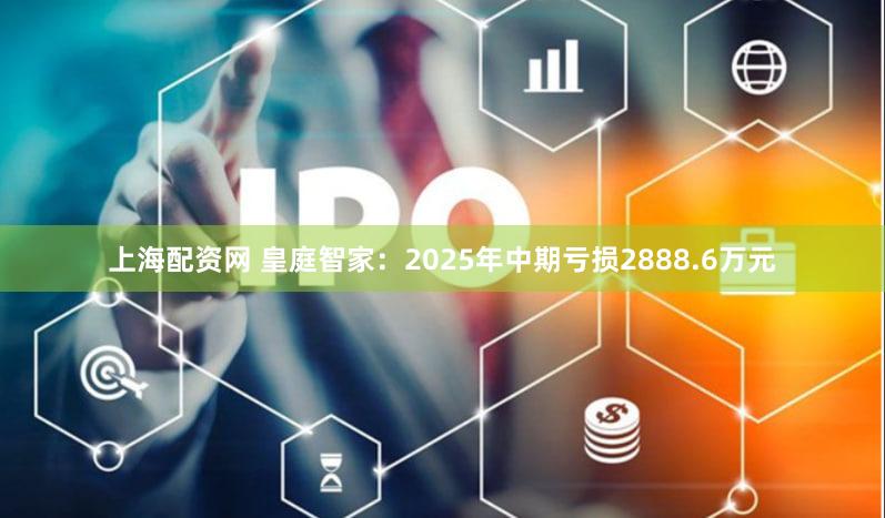 上海配资网 皇庭智家：2025年中期亏损2888.6万元