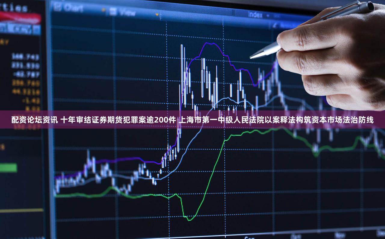 配资论坛资讯 十年审结证券期货犯罪案逾200件 上海市第一中级人民法院以案释法构筑资本市场法治防线