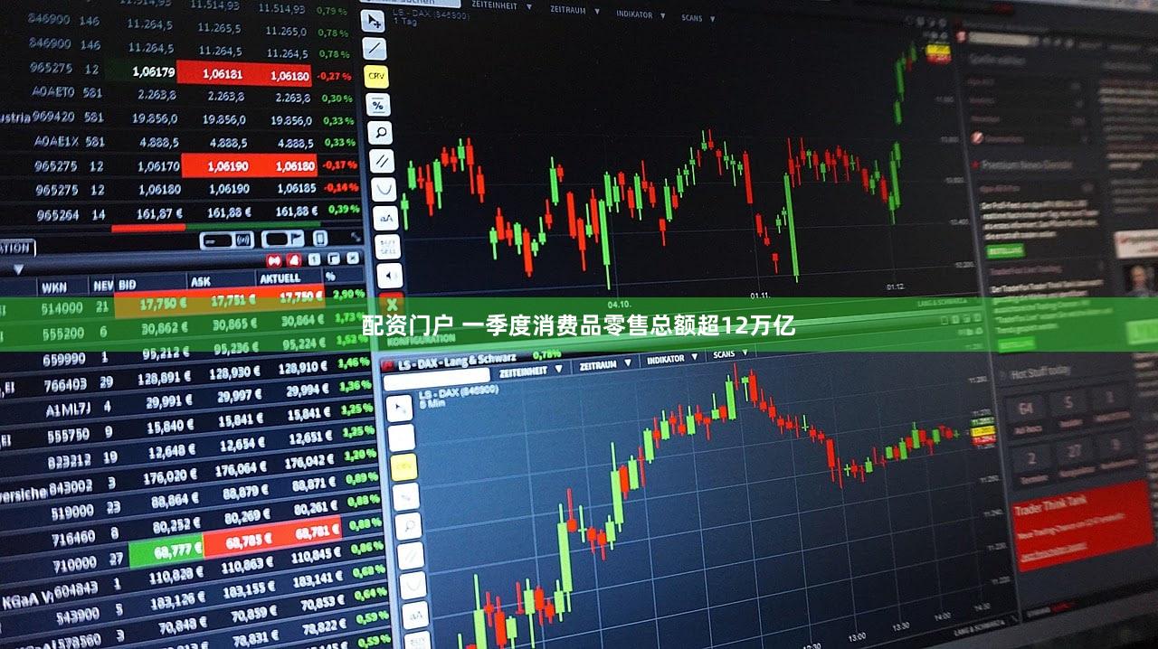 配资门户 一季度消费品零售总额超12万亿